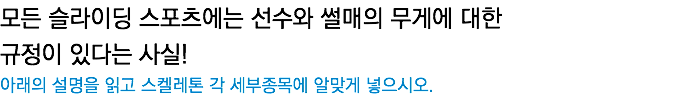 모든 슬라이딩 스포츠에는 선수와 썰매의 무게에 대한  규정이 있다는 사실! 아래의 설명을 읽고 스켈레톤 각 세부종목에 알맞게 넣으시오. 